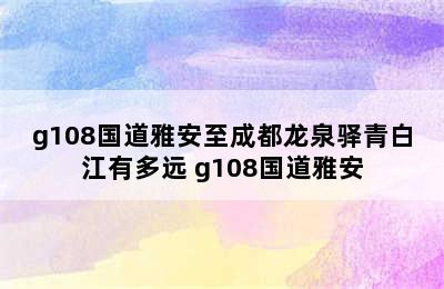 g108国道雅安至成都龙泉驿青白江有多远 g108国道雅安